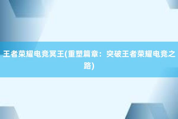 王者荣耀电竞冥王(重塑篇章：突破王者荣耀电竞之路)