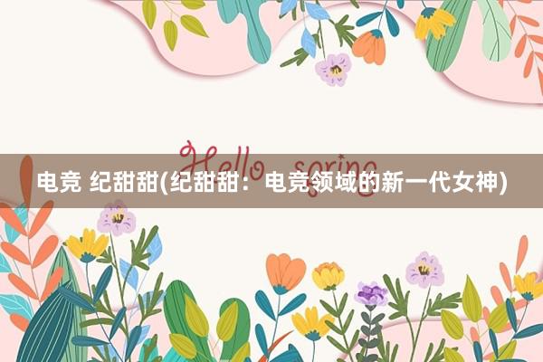 电竞 纪甜甜(纪甜甜：电竞领域的新一代女神)