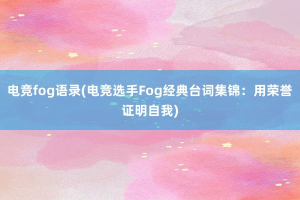 电竞fog语录(电竞选手Fog经典台词集锦：用荣誉证明自我)