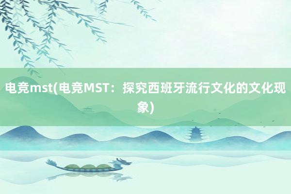 电竞mst(电竞MST：探究西班牙流行文化的文化现象)