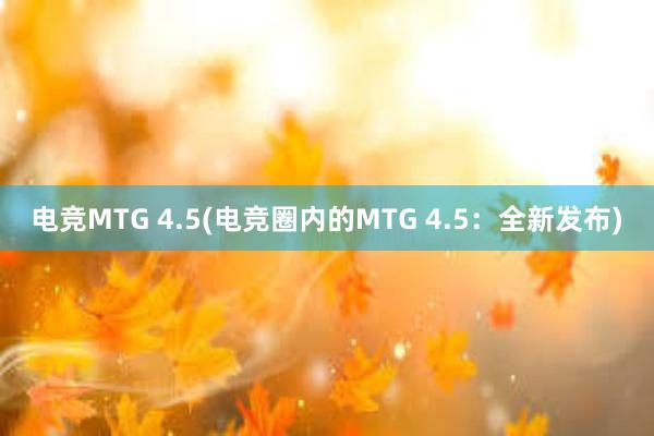 电竞MTG 4.5(电竞圈内的MTG 4.5：全新发布)