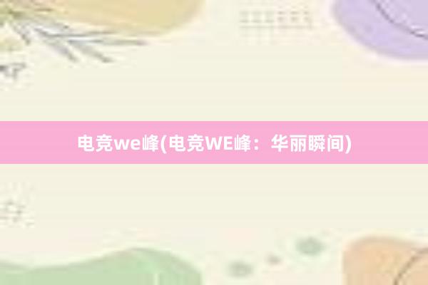 电竞we峰(电竞WE峰：华丽瞬间)