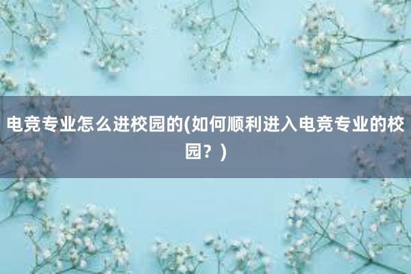 电竞专业怎么进校园的(如何顺利进入电竞专业的校园？)