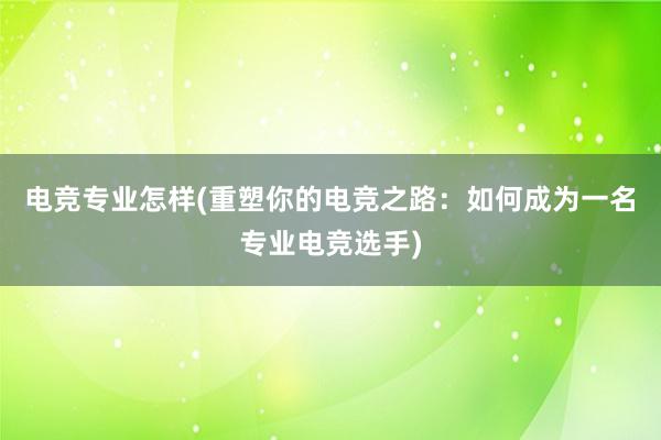 电竞专业怎样(重塑你的电竞之路：如何成为一名专业电竞选手)