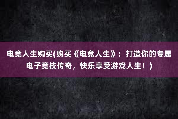 电竞人生购买(购买《电竞人生》：打造你的专属电子竞技传奇，快乐享受游戏人生！)