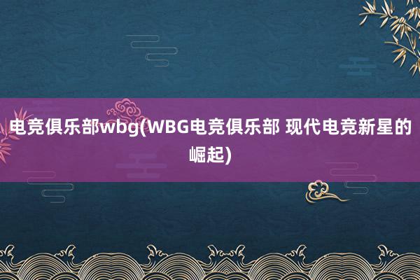 电竞俱乐部wbg(WBG电竞俱乐部 现代电竞新星的崛起)