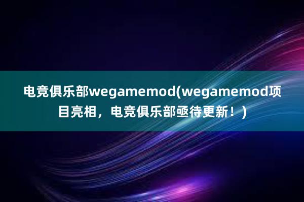 电竞俱乐部wegamemod(wegamemod项目亮相，电竞俱乐部亟待更新！)