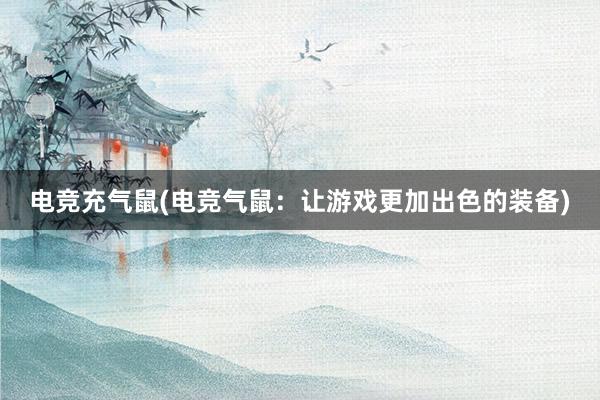 电竞充气鼠(电竞气鼠：让游戏更加出色的装备)