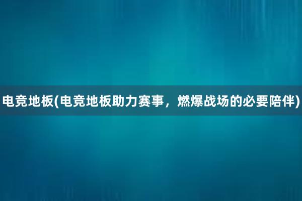 电竞地板(电竞地板助力赛事，燃爆战场的必要陪伴)