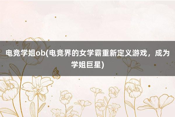 电竞学姐ob(电竞界的女学霸重新定义游戏，成为学姐巨星)