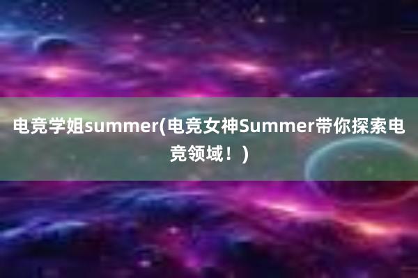 电竞学姐summer(电竞女神Summer带你探索电竞领域！)