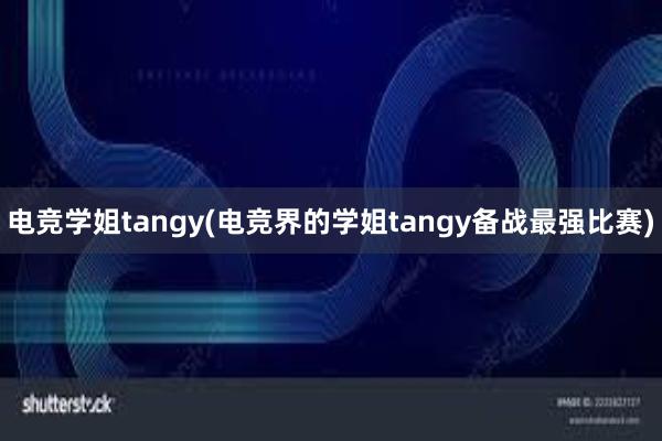 电竞学姐tangy(电竞界的学姐tangy备战最强比赛)