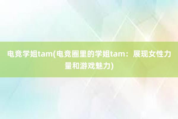 电竞学姐tam(电竞圈里的学姐tam：展现女性力量和游戏魅力)