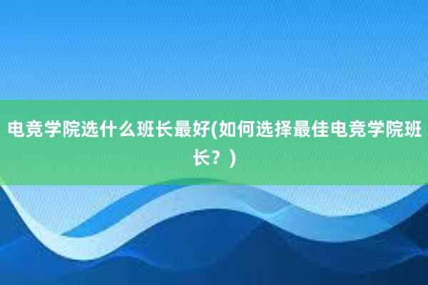 电竞学院选什么班长最好(如何选择最佳电竞学院班长？)