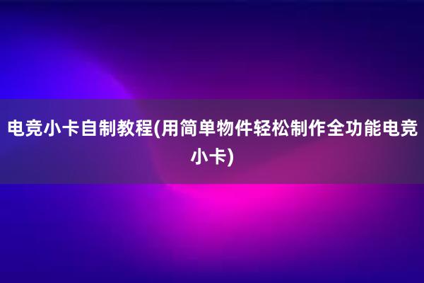 电竞小卡自制教程(用简单物件轻松制作全功能电竞小卡)