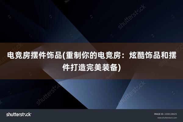 电竞房摆件饰品(重制你的电竞房：炫酷饰品和摆件打造完美装备)