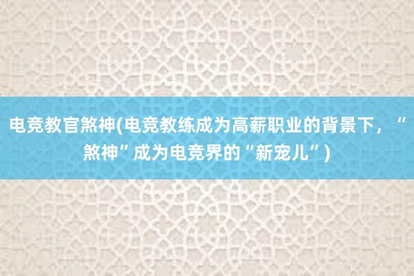 电竞教官煞神(电竞教练成为高薪职业的背景下，“煞神”成为电竞界的“新宠儿”)