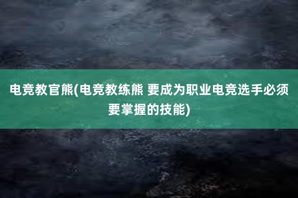 电竞教官熊(电竞教练熊 要成为职业电竞选手必须要掌握的技能)