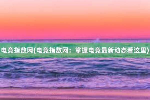 电竞指数网(电竞指数网：掌握电竞最新动态看这里)