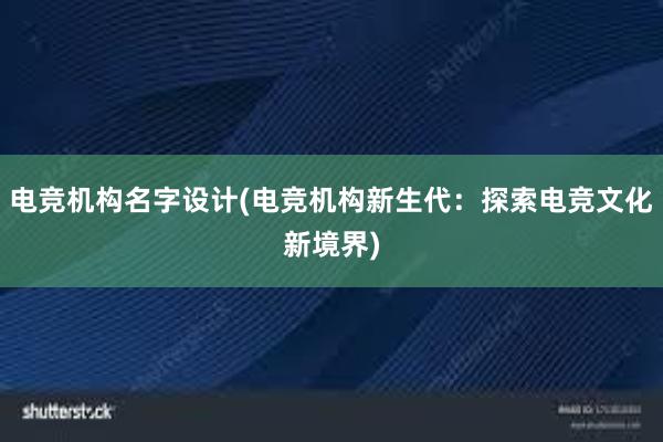 电竞机构名字设计(电竞机构新生代：探索电竞文化新境界)