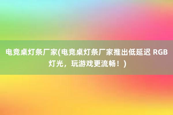 电竞桌灯条厂家(电竞桌灯条厂家推出低延迟 RGB 灯光，玩游戏更流畅！)