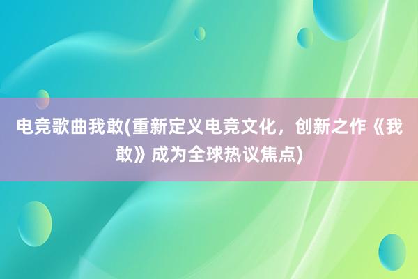 电竞歌曲我敢(重新定义电竞文化，创新之作《我敢》成为全球热议焦点)