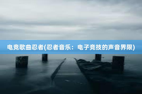 电竞歌曲忍者(忍者音乐：电子竞技的声音界限)