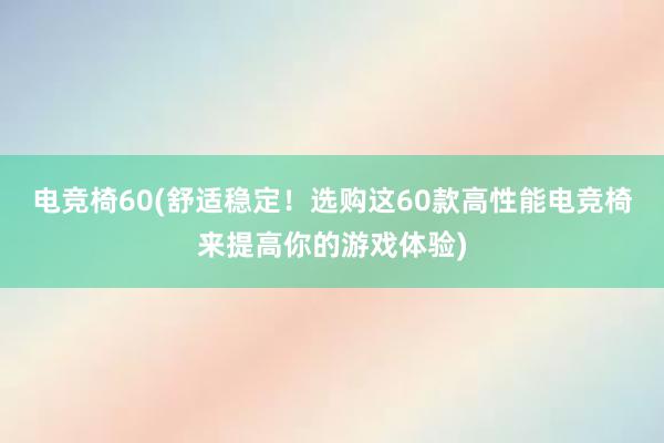 电竞椅60(舒适稳定！选购这60款高性能电竞椅来提高你的游戏体验)