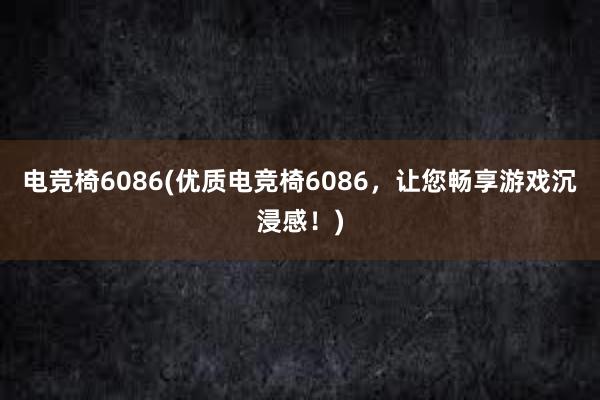 电竞椅6086(优质电竞椅6086，让您畅享游戏沉浸感！)