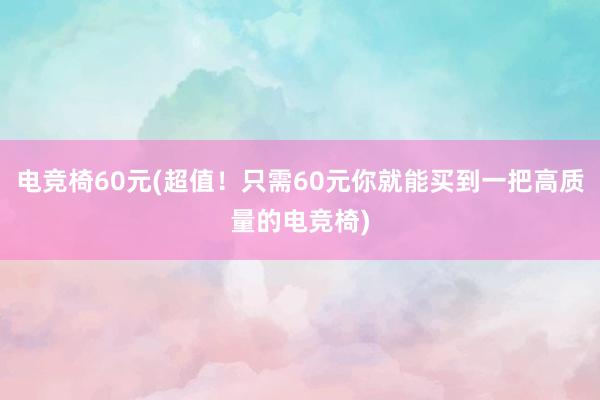 电竞椅60元(超值！只需60元你就能买到一把高质量的电竞椅)