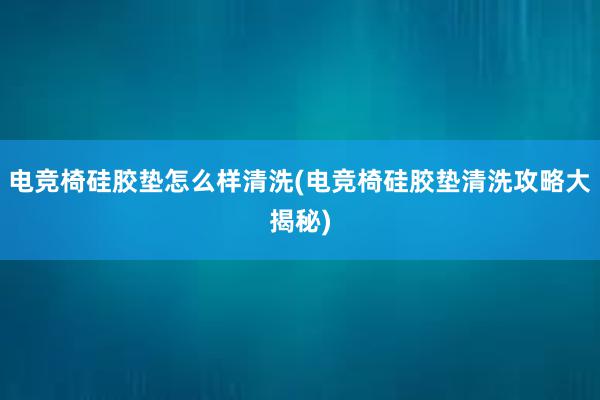 电竞椅硅胶垫怎么样清洗(电竞椅硅胶垫清洗攻略大揭秘)