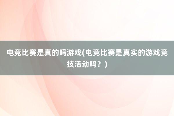 电竞比赛是真的吗游戏(电竞比赛是真实的游戏竞技活动吗？)