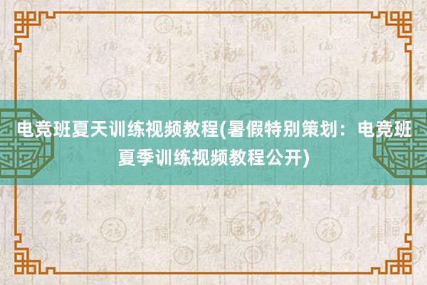 电竞班夏天训练视频教程(暑假特别策划：电竞班夏季训练视频教程公开)