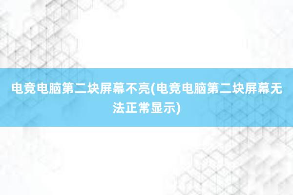 电竞电脑第二块屏幕不亮(电竞电脑第二块屏幕无法正常显示)