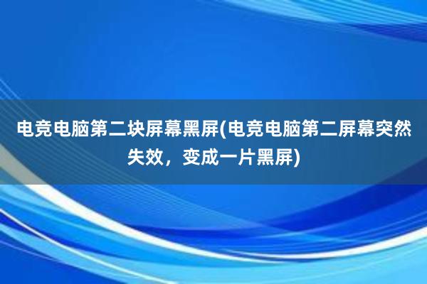 电竞电脑第二块屏幕黑屏(电竞电脑第二屏幕突然失效，变成一片黑屏)