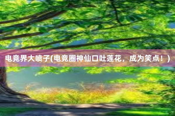 电竞界大喷子(电竞圈神仙口吐莲花，成为笑点！)