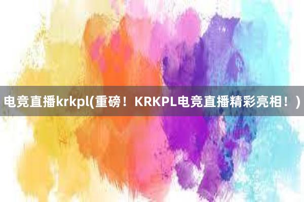 电竞直播krkpl(重磅！KRKPL电竞直播精彩亮相！)