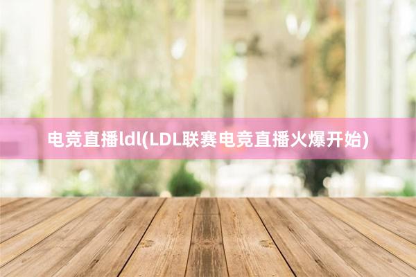 电竞直播ldl(LDL联赛电竞直播火爆开始)