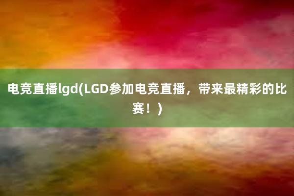 电竞直播lgd(LGD参加电竞直播，带来最精彩的比赛！)