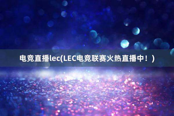 电竞直播lec(LEC电竞联赛火热直播中！)