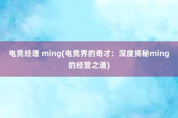 电竞经理 ming(电竞界的奇才：深度揭秘ming的经营之道)