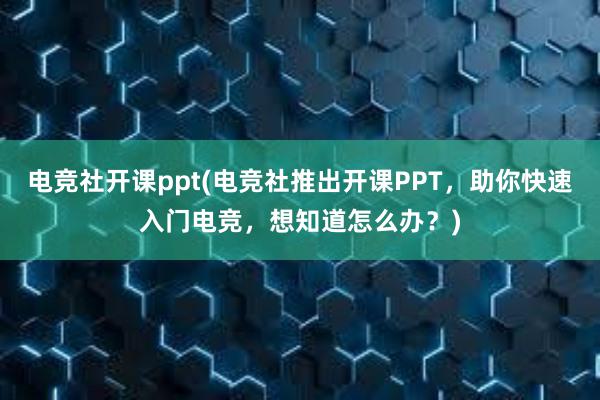 电竞社开课ppt(电竞社推出开课PPT，助你快速入门电竞，想知道怎么办？)