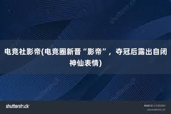 电竞社影帝(电竞圈新晋“影帝”，夺冠后露出自闭神仙表情)