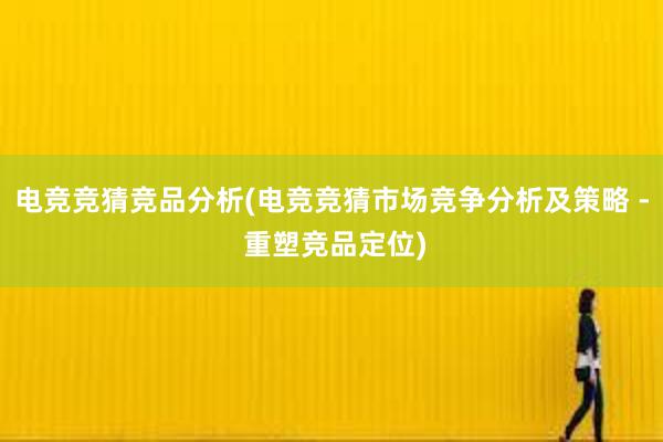 电竞竞猜竞品分析(电竞竞猜市场竞争分析及策略 - 重塑竞品定位)