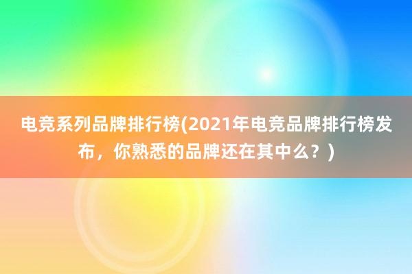 电竞系列品牌排行榜(2021年电竞品牌排行榜发布，你熟悉的品牌还在其中么？)