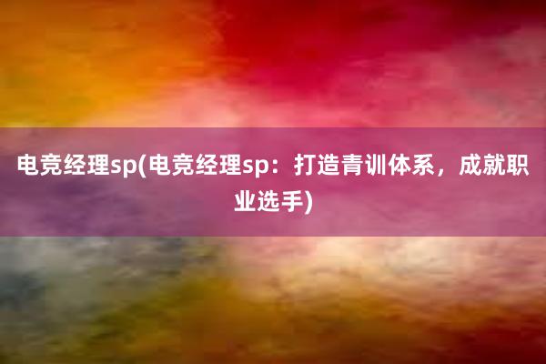 电竞经理sp(电竞经理sp：打造青训体系，成就职业选手)