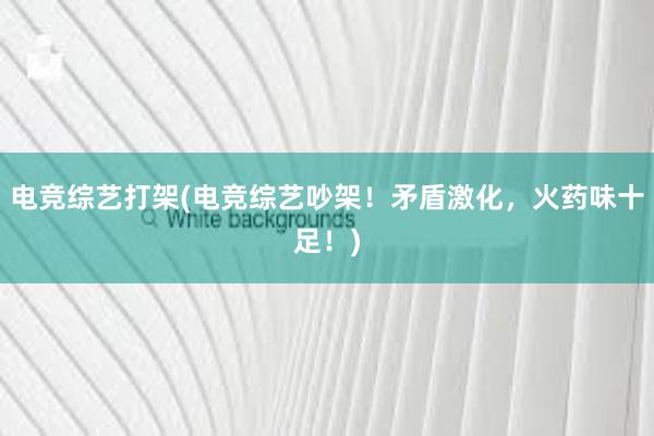 电竞综艺打架(电竞综艺吵架！矛盾激化，火药味十足！)