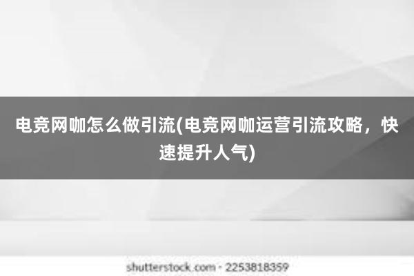 电竞网咖怎么做引流(电竞网咖运营引流攻略，快速提升人气)