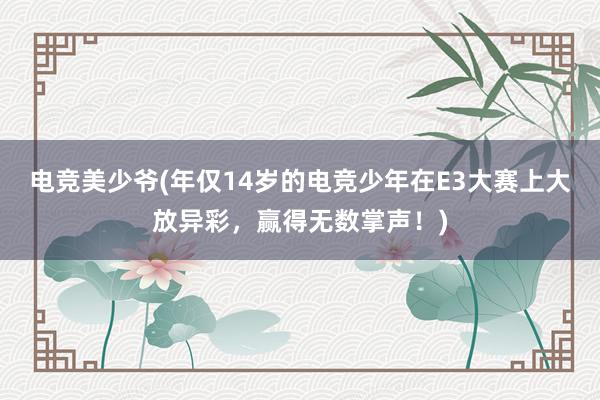 电竞美少爷(年仅14岁的电竞少年在E3大赛上大放异彩，赢得无数掌声！)