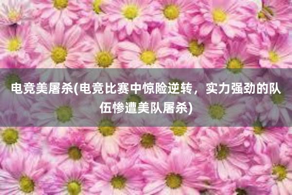 电竞美屠杀(电竞比赛中惊险逆转，实力强劲的队伍惨遭美队屠杀)